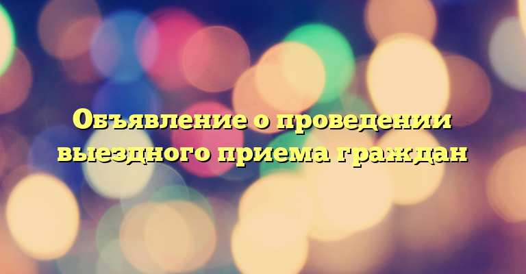 Объявление о проведении выездного приема граждан
