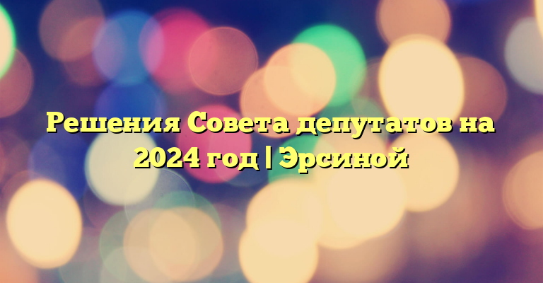 Решения Совета депутатов на 2024 год | Эрсиной